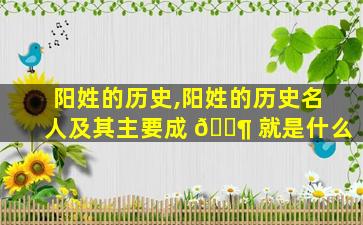 阳姓的历史,阳姓的历史名人及其主要成 🐶 就是什么
